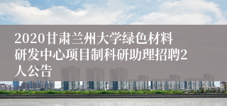 2020甘肃兰州大学绿色材料研发中心项目制科研助理招聘2人公告