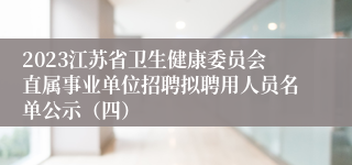 2023江苏省卫生健康委员会直属事业单位招聘拟聘用人员名单公示（四）