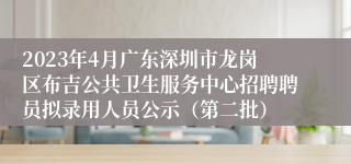 2023年4月广东深圳市龙岗区布吉公共卫生服务中心招聘聘员拟录用人员公示（第二批）