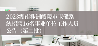 2023湖南株洲醴陵市卫健系统招聘16名事业单位工作人员公告（第二批）