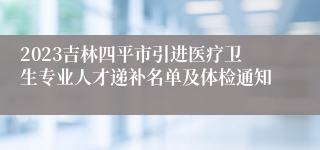 2023吉林四平市引进医疗卫生专业人才递补名单及体检通知