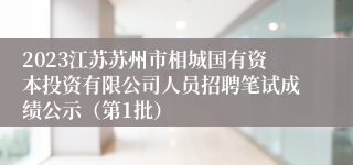 2023江苏苏州市相城国有资本投资有限公司人员招聘笔试成绩公示（第1批）