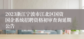 2023浙江宁波市江北区国资国企系统招聘资格初审查询延期公告