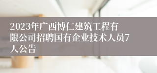 2023年广西博仁建筑工程有限公司招聘国有企业技术人员7人公告