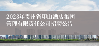 2023年贵州省印山酒店集团管理有限责任公司招聘公告