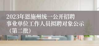 2023年恩施州统一公开招聘事业单位工作人员拟聘对象公示（第二批）