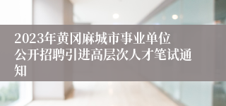 2023年黄冈麻城市事业单位公开招聘引进高层次人才笔试通知