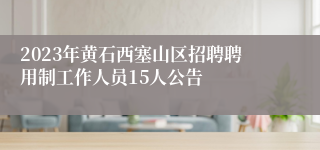 2023年黄石西塞山区招聘聘用制工作人员15人公告