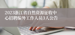 2023浙江省自然资源征收中心招聘编外工作人员3人公告