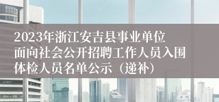 2023年浙江安吉县事业单位面向社会公开招聘工作人员入围体检人员名单公示（递补）