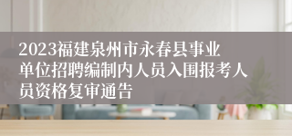 2023福建泉州市永春县事业单位招聘编制内人员入围报考人员资格复审通告