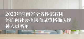 2023年河南省全省性宗教团体面向社会招聘面试资格确认递补人员名单