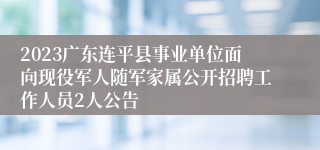 2023广东连平县事业单位面向现役军人随军家属公开招聘工作人员2人公告 