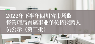 2022年下半年四川省市场监督管理局直属事业单位招拟聘人员公示（第三批）