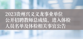 2023贵州兴义义龙事业单位公开招聘教师总成绩、进入体检人员名单及体检相关事宜公告