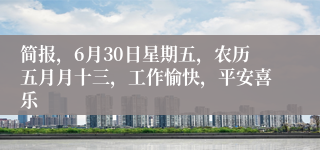 简报，6月30日星期五，农历五月月十三，工作愉快，平安喜乐