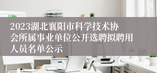 2023湖北襄阳市科学技术协会所属事业单位公开选聘拟聘用人员名单公示