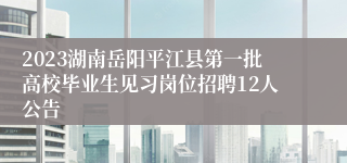 2023湖南岳阳平江县第一批高校毕业生见习岗位招聘12人公告