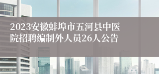 2023安徽蚌埠市五河县中医院招聘编制外人员26人公告