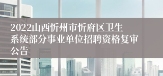 2022山西忻州市忻府区卫生系统部分事业单位招聘资格复审公告