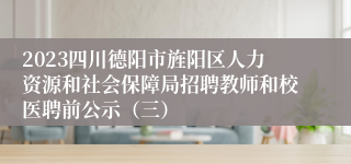 2023四川德阳市旌阳区人力资源和社会保障局招聘教师和校医聘前公示（三）