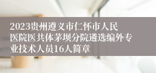 2023贵州遵义市仁怀市人民医院医共体茅坝分院遴选编外专业技术人员16人简章