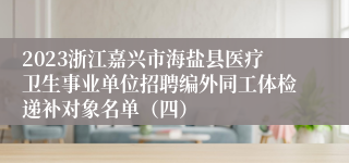 2023浙江嘉兴市海盐县医疗卫生事业单位招聘编外同工体检递补对象名单（四）