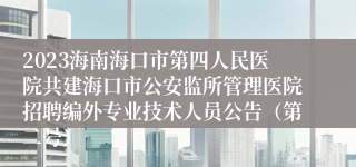 2023海南海口市第四人民医院共建海口市公安监所管理医院招聘编外专业技术人员公告（第二号）