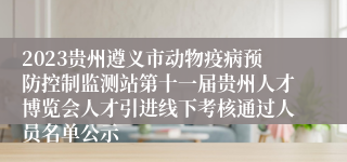 2023贵州遵义市动物疫病预防控制监测站第十一届贵州人才博览会人才引进线下考核通过人员名单公示