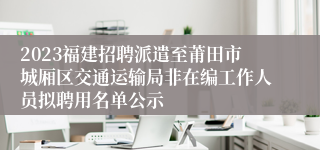 2023福建招聘派遣至莆田市城厢区交通运输局非在编工作人员拟聘用名单公示