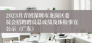 2023共青团深圳市龙岗区委员会招聘聘员总成绩及体检事宜公示（广东）