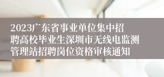 2023广东省事业单位集中招聘高校毕业生深圳市无线电监测管理站招聘岗位资格审核通知