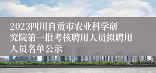 2023四川自贡市农业科学研究院第一批考核聘用人员拟聘用人员名单公示