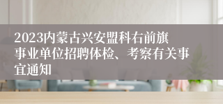 2023内蒙古兴安盟科右前旗事业单位招聘体检、考察有关事宜通知