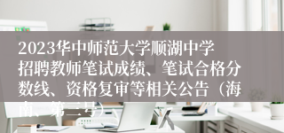 2023华中师范大学顺湖中学招聘教师笔试成绩、笔试合格分数线、资格复审等相关公告（海南、第三号）