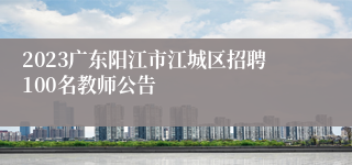 2023广东阳江市江城区招聘100名教师公告