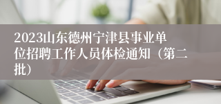 2023山东德州宁津县事业单位招聘工作人员体检通知（第二批）