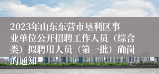 2023年山东东营市垦利区事业单位公开招聘工作人员（综合类）拟聘用人员（第一批）确岗的通知