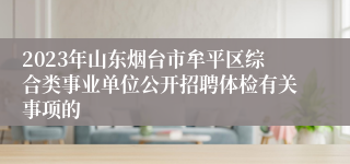 2023年山东烟台市牟平区综合类事业单位公开招聘体检有关事项的