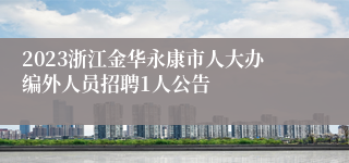 2023浙江金华永康市人大办编外人员招聘1人公告