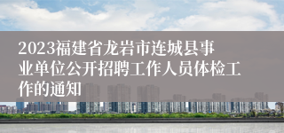 2023福建省龙岩市连城县事业单位公开招聘工作人员体检工作的通知