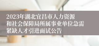 2023年湖北宜昌市人力资源和社会保障局所属事业单位急需紧缺人才引进面试公告