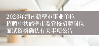 2023年河南鹤壁市事业单位招聘中共鹤壁市委党校招聘岗位面试资格确认有关事项公告