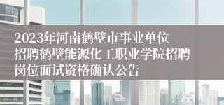 2023年河南鹤壁市事业单位招聘鹤壁能源化工职业学院招聘岗位面试资格确认公告