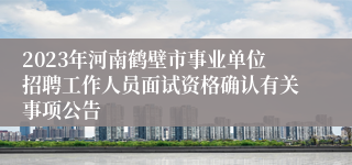 2023年河南鹤壁市事业单位招聘工作人员面试资格确认有关事项公告