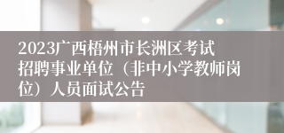 2023广西梧州市长洲区考试招聘事业单位（非中小学教师岗位）人员面试公告