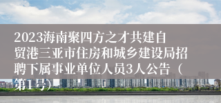 2023海南聚四方之才共建自贸港三亚市住房和城乡建设局招聘下属事业单位人员3人公告（第1号）