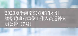 2023夏季海南东方市招才引智招聘事业单位工作人员递补人员公告（7号）