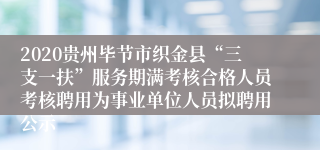 2020贵州毕节市织金县“三支一扶”服务期满考核合格人员考核聘用为事业单位人员拟聘用公示