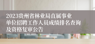 2023贵州省林业局直属事业单位招聘工作人员成绩排名查询及资格复审公告